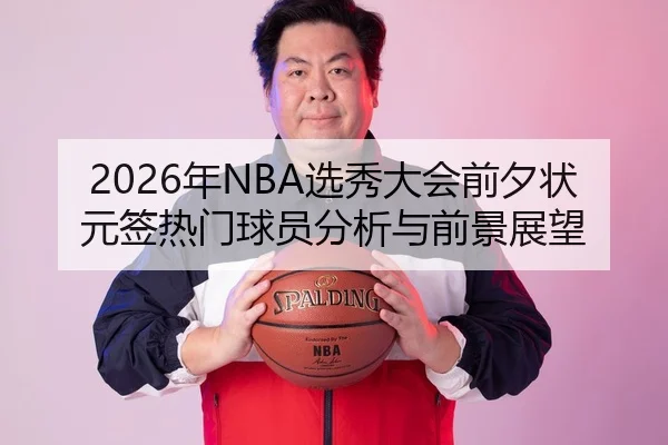 2026年NBA选秀大会前夕状元签热门球员分析与前景展望