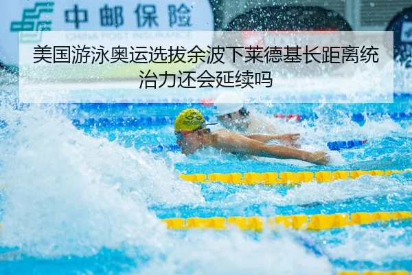 美国游泳奥运选拔余波下莱德基长距离统治力还会延续吗