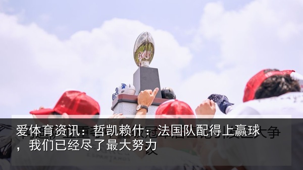 爱体育资讯：哲凯赖什：法国队配得上赢球，我们已经尽了最大努力