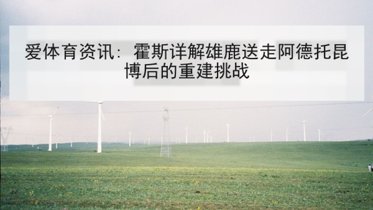 爱体育资讯: 霍斯详解雄鹿送走阿德托昆博后的重建挑战