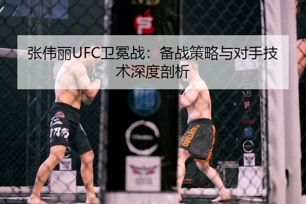 张伟丽UFC卫冕战：备战策略与对手技术深度剖析