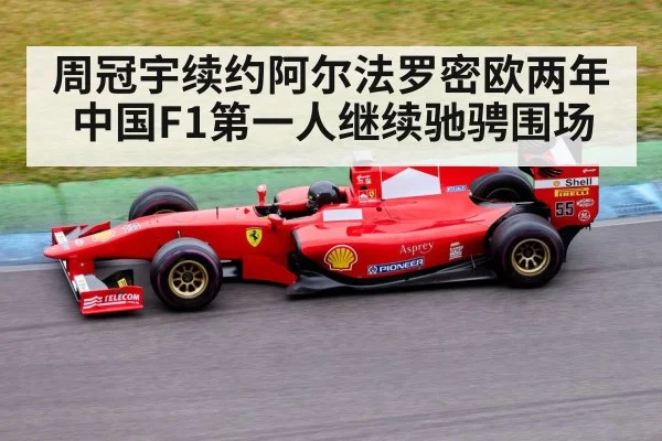 周冠宇续约阿尔法罗密欧两年中国F1第一人继续驰骋围场