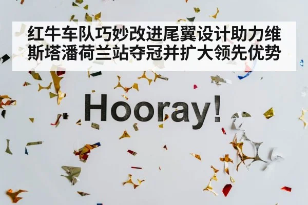 红牛车队巧妙改进尾翼设计助力维斯塔潘荷兰站夺冠并扩大领先优势
