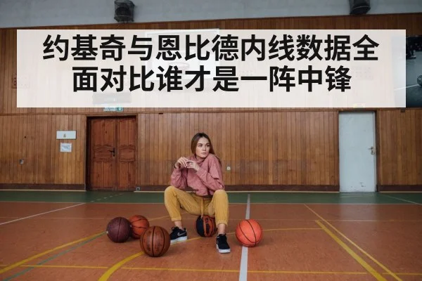 约基奇与恩比德内线数据全面对比谁才是一阵中锋