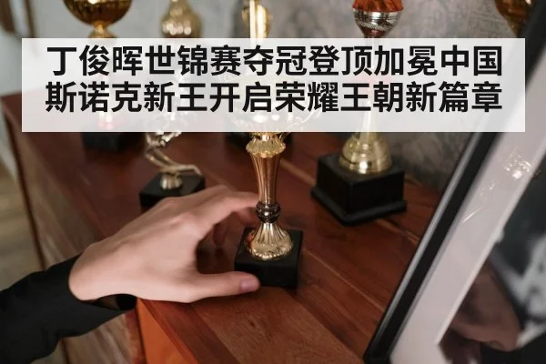 丁俊晖世锦赛夺冠登顶加冕中国斯诺克新王开启荣耀王朝新篇章