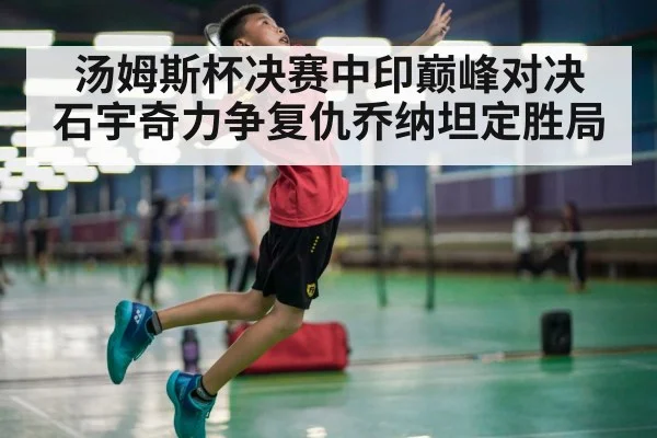 汤姆斯杯决赛中印巅峰对决 石宇奇力争复仇乔纳坦定胜局