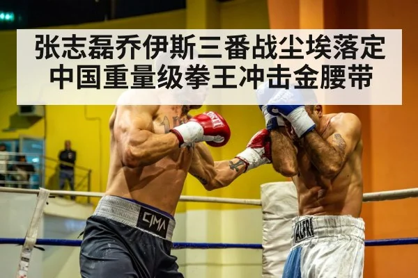 张志磊乔伊斯三番战尘埃落定中国重量级拳王冲击金腰带