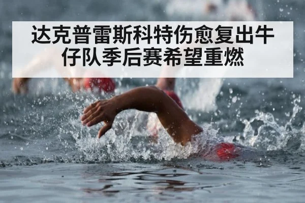 达克普雷斯科特伤愈复出牛仔队季后赛希望重燃